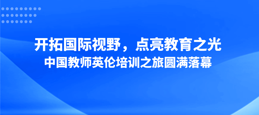 中国教师英伦培训之旅圆满落幕：开拓国际视野，点亮教育之光