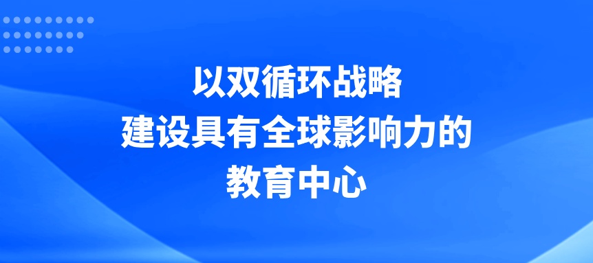 以双循环战略建设具有全球影响力的教育中心