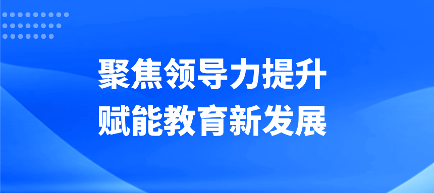 聚焦领导力提升，赋能教育新发展